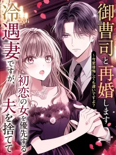 冷遇妻ですが、初恋の女を優先する夫を捨てて御曹司と再婚します ～今更後悔しても遅いですよ？