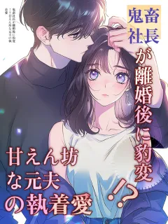 鬼畜社長が離婚後に豹変！？甘えん坊な元夫の執着愛