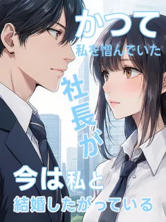 かつて私を憎んでいた社長が、今は私と結婚したがっている