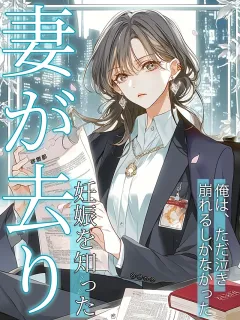 妻が去り、妊娠を知った俺は、ただ泣き崩れるしかなかった