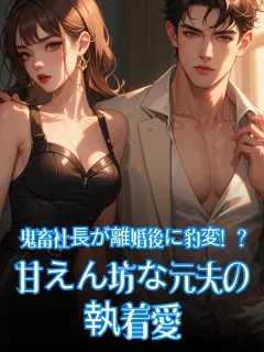 鬼畜社長が離婚後に豹変！？甘えん坊な元夫の執着愛