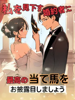 私を見下す婚約者に、最高の当て馬をお披露目しましょう