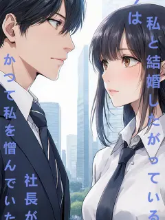 かつて私を憎んでいた社長が、今は私と結婚したがっている