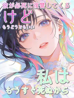 彼が必死に復讐してくるけど、もうどうでもいい。私はもうすぐ死ぬから