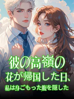 彼の高嶺の花が帰国した日、私は身ごもった腹を隠した。