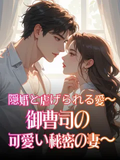 隠婚と虐げられる愛～御曹司の可愛い秘密の妻～